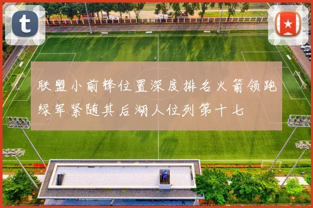 联盟小前锋位置深度排名火箭领跑绿军紧随其后湖人位列第十七