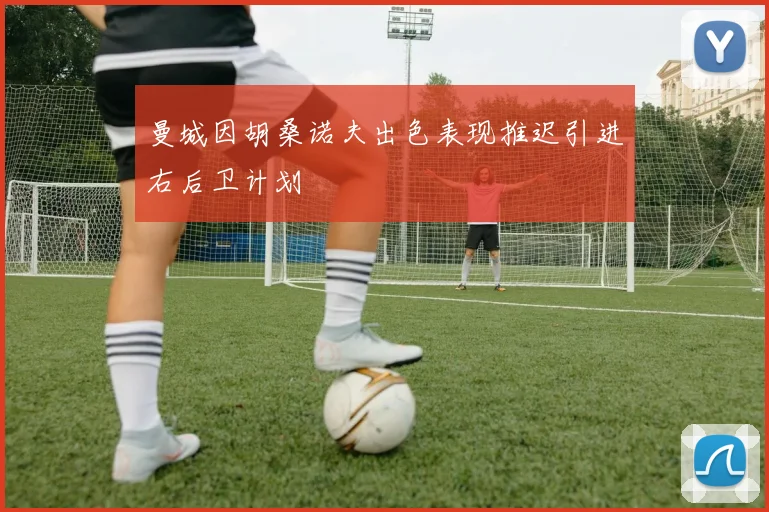 曼城因胡桑诺夫出色表现推迟引进右后卫计划