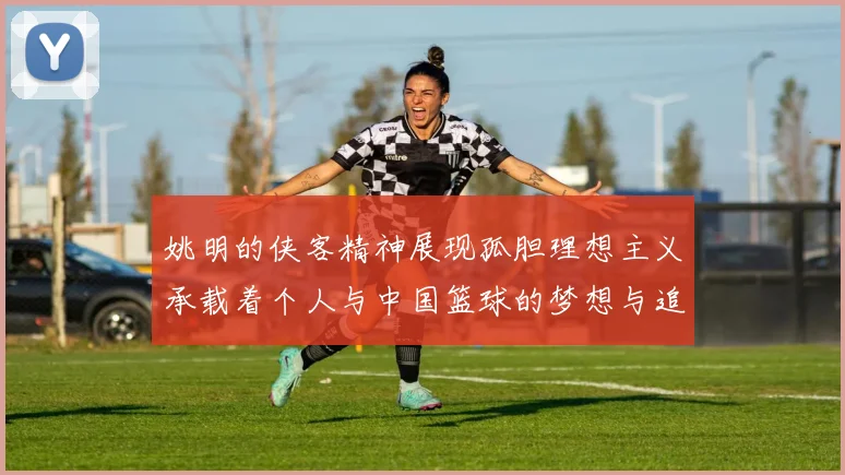 姚明的侠客精神展现孤胆理想主义承载着个人与中国篮球的梦想与追求