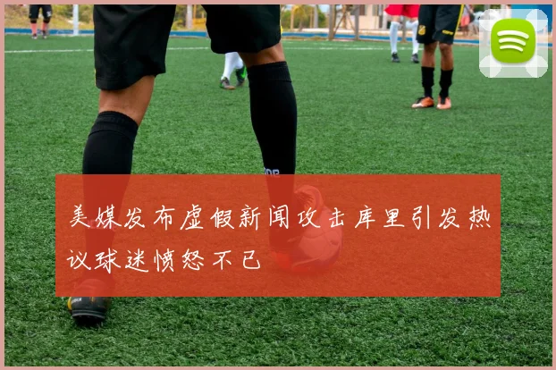 美媒发布虚假新闻攻击库里引发热议球迷愤怒不已
