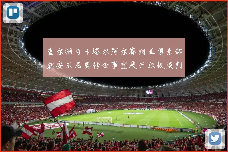 查尔顿与卡塔尔阿尔赛利亚俱乐部就安东尼奥转会事宜展开积极谈判