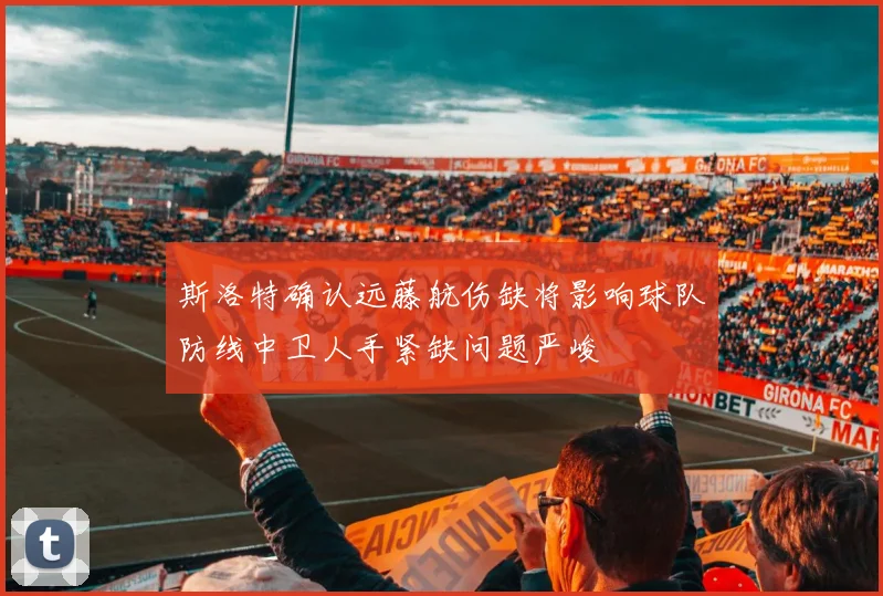 斯洛特确认远藤航伤缺将影响球队防线中卫人手紧缺问题严峻
