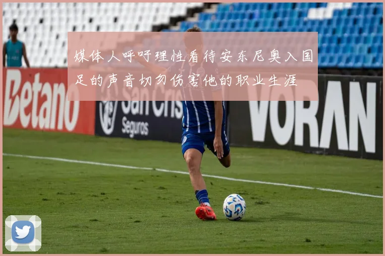 媒体人呼吁理性看待安东尼奥入国足的声音切勿伤害他的职业生涯
