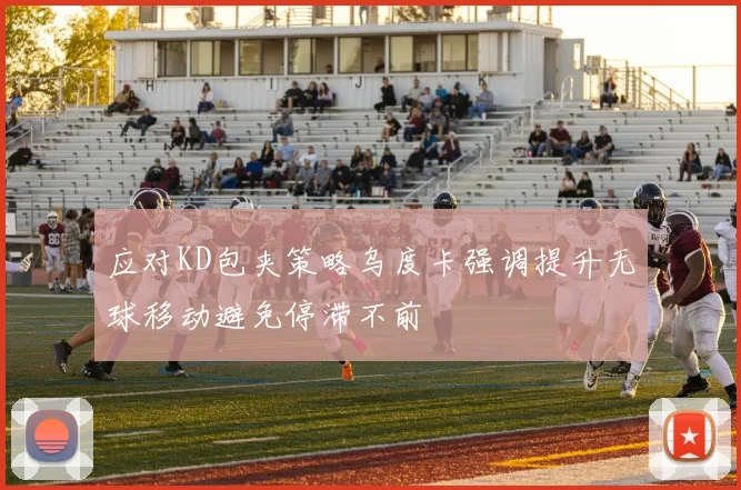 应对KD包夹策略乌度卡强调提升无球移动避免停滞不前