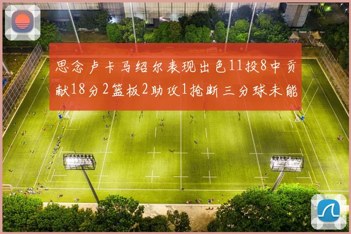思念卢卡马绍尔表现出色11投8中贡献18分2篮板2助攻1抢断三分球未能命中