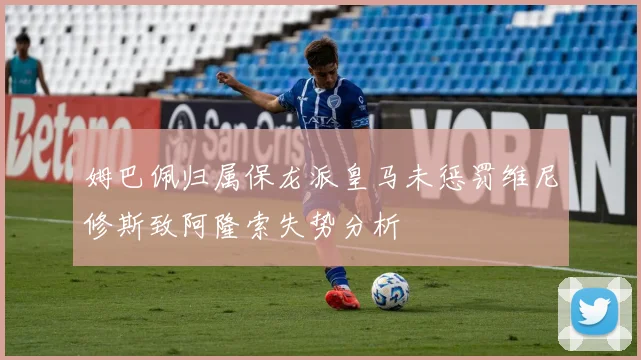 姆巴佩归属保龙派皇马未惩罚维尼修斯致阿隆索失势分析