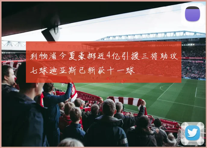 利物浦今夏豪掷近4亿引援三将助攻七球迪亚斯已斩获十一球