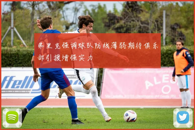 弗里克强调球队防线薄弱期待俱乐部引援增强实力