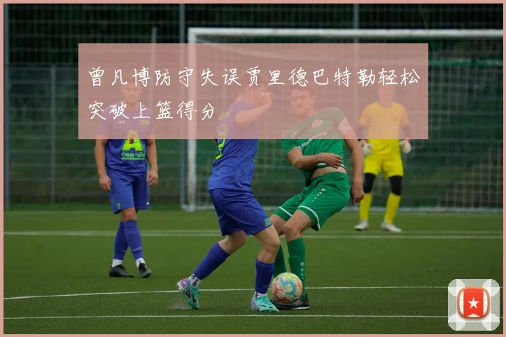 曾凡博防守失误贾里德巴特勒轻松突破上篮得分