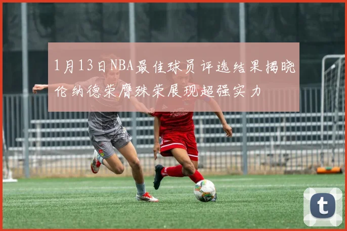 1月13日NBA最佳球员评选结果揭晓伦纳德荣膺殊荣展现超强实力
