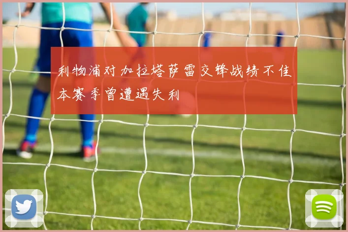 利物浦对加拉塔萨雷交锋战绩不佳本赛季曾遭遇失利