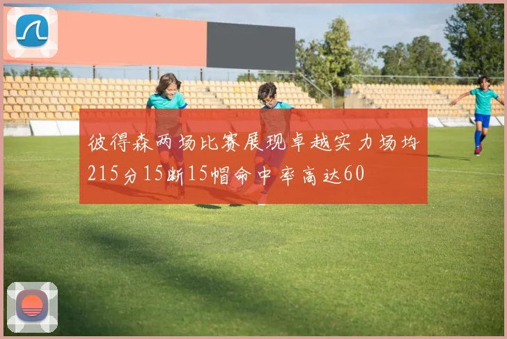 彼得森两场比赛展现卓越实力场均215分15断15帽命中率高达60