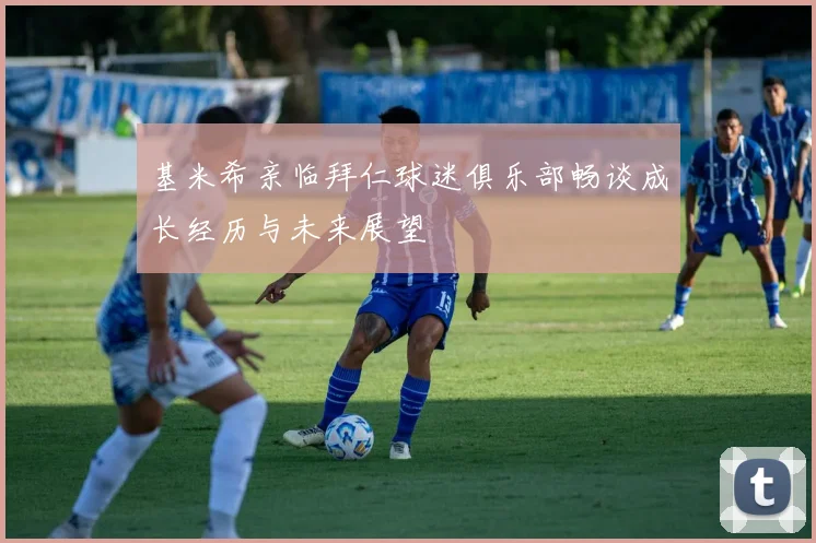 基米希亲临拜仁球迷俱乐部畅谈成长经历与未来展望