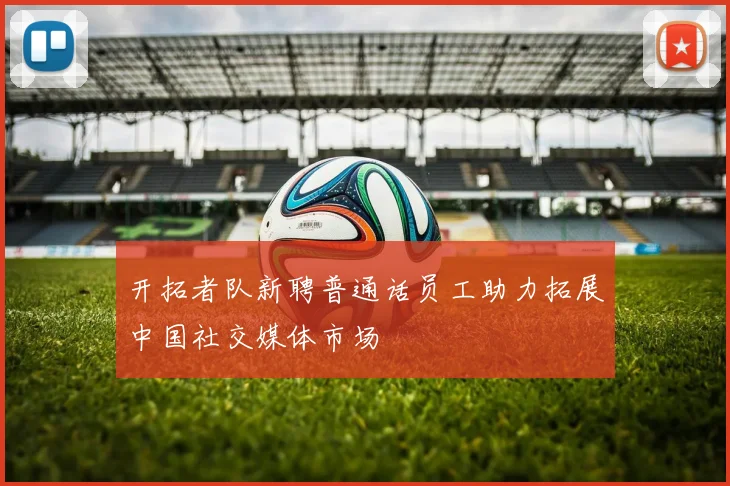 开拓者队新聘普通话员工助力拓展中国社交媒体市场