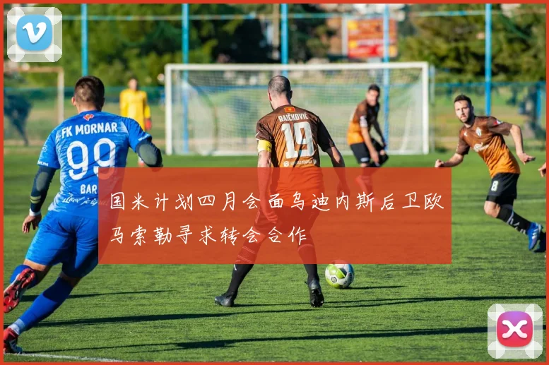 国米计划四月会面乌迪内斯后卫欧马索勒寻求转会合作