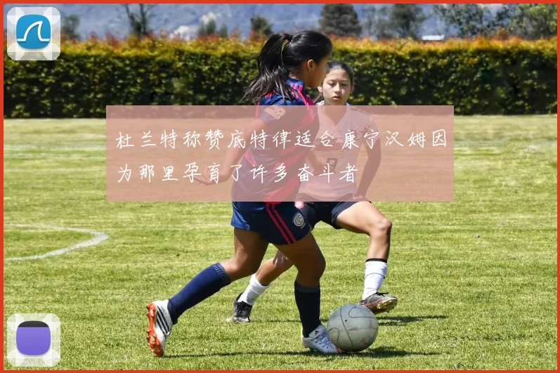 杜兰特称赞底特律适合康宁汉姆因为那里孕育了许多奋斗者
