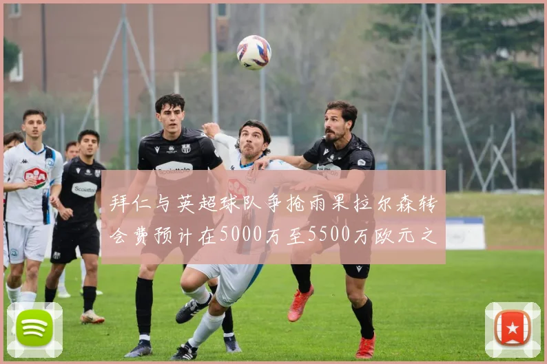 拜仁与英超球队争抢雨果拉尔森转会费预计在5000万至5500万欧元之间