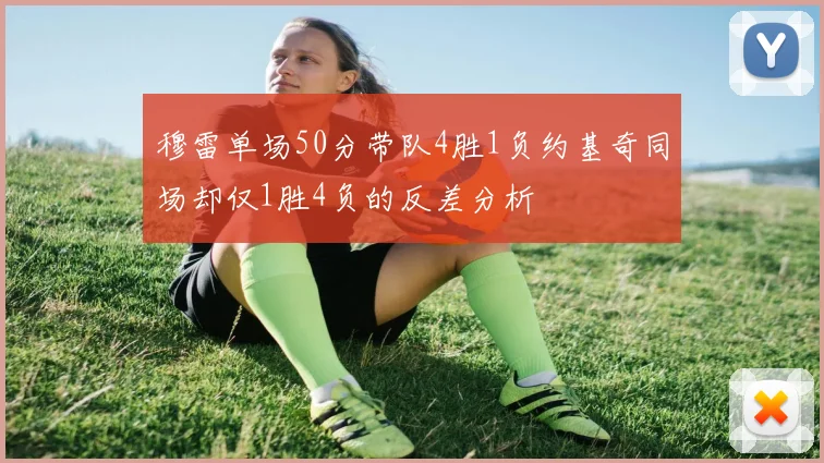 穆雷单场50分带队4胜1负约基奇同场却仅1胜4负的反差分析
