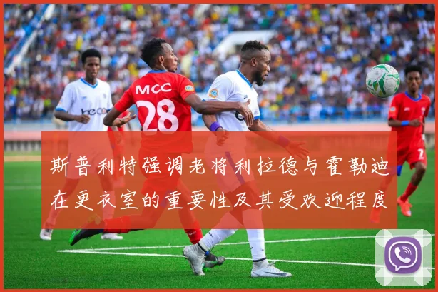 斯普利特强调老将利拉德与霍勒迪在更衣室的重要性及其受欢迎程度