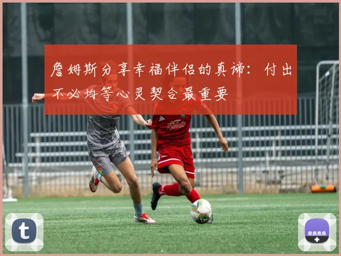 詹姆斯分享幸福伴侣的真谛：付出不必均等心灵契合最重要