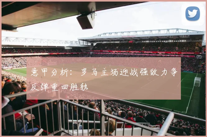 意甲分析：罗马主场迎战强敌力争反弹重回胜轨
