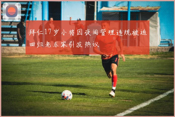 拜仁17岁小将因夜间管理违规被迫回归老东家引发热议