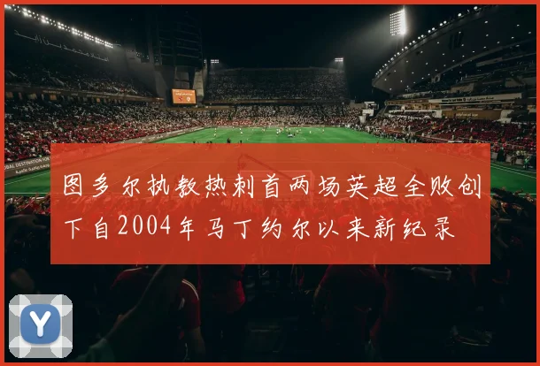 图多尔执教热刺首两场英超全败创下自2004年马丁约尔以来新纪录